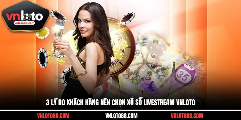  3 lý do khách hàng nên chọn xổ số livestream VNLOTO